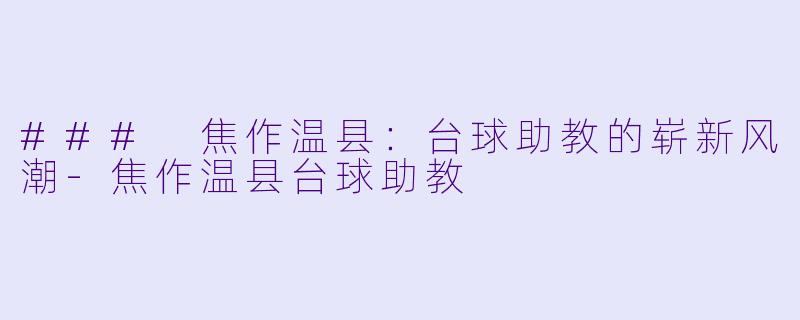 ### 焦作温县：台球助教的崭新风潮-焦作温县台球助教