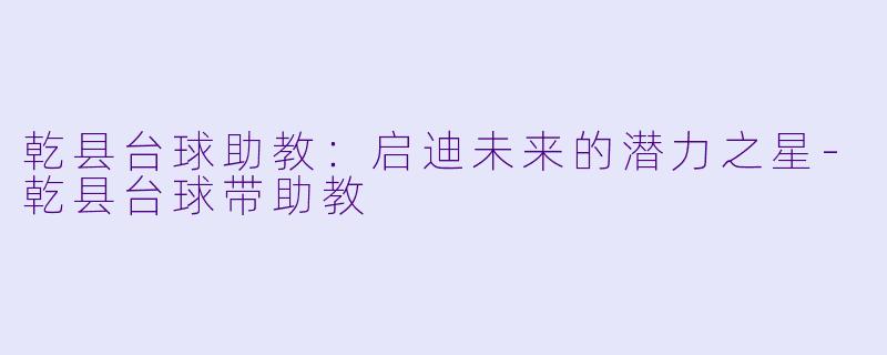 乾县台球助教：启迪未来的潜力之星-乾县台球带助教