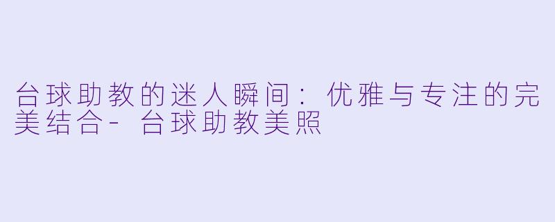 台球助教的迷人瞬间:优雅与专注的完美结合