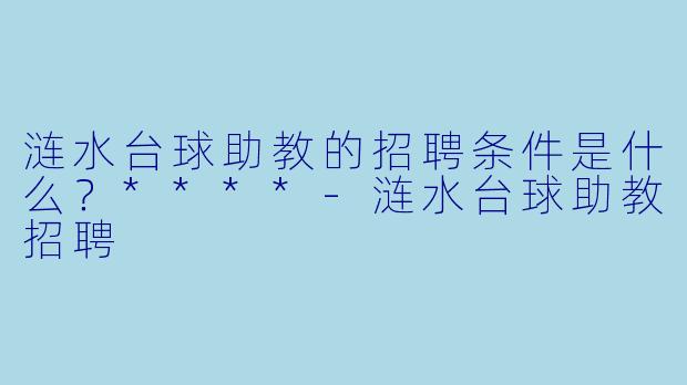 涟水台球助教的招聘条件是什么？****-涟水台球助教招聘