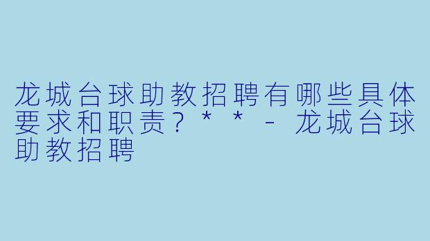 龙城台球助教招聘有哪些具体要求和职责?**