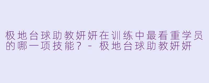 极地台球助教妍妍在训练中最看重学员的哪一项技能？