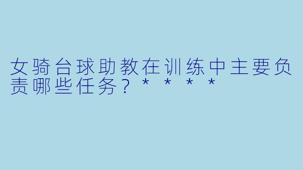 女骑台球助教在训练中主要负责哪些任务?****