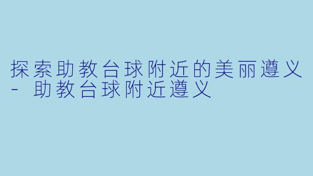 探索助教台球附近的美丽遵义-助教台球附近遵义