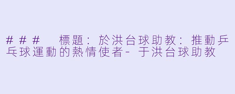 ### 標題:於洪台球助教:推動乒乓球運動的熱情使者
