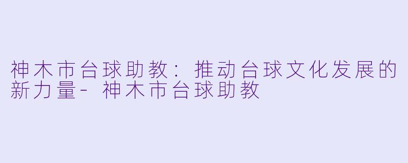 神木市台球助教:推动台球文化发展的新力量