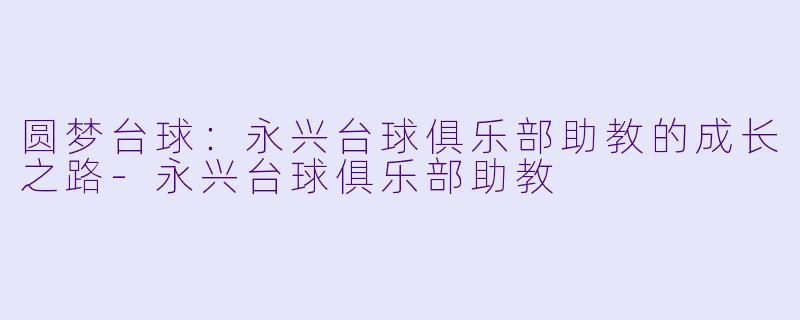 圆梦台球:永兴台球俱乐部助教的成长之路