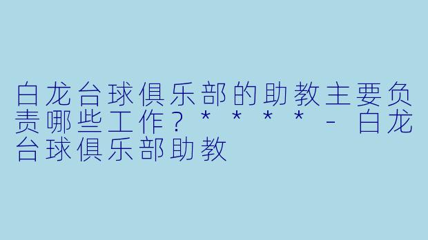 白龙台球俱乐部的助教主要负责哪些工作?****