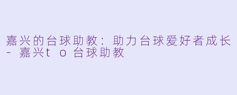嘉兴的台球助教：助力台球爱好者成长-嘉兴to台球助教