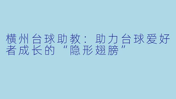 横州台球助教：助力台球爱好者成长的“隐形翅膀”