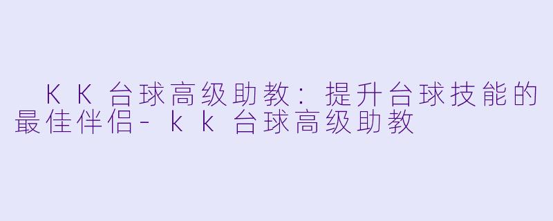  KK台球高级助教：提升台球技能的最佳伴侣-kk台球高级助教