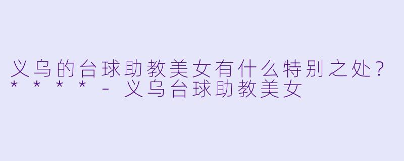 义乌的台球助教美女有什么特别之处？****