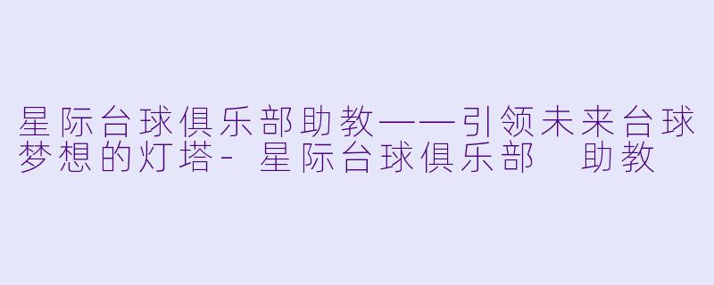 星际台球俱乐部助教——引领未来台球梦想的灯塔-星际台球俱乐部 助教