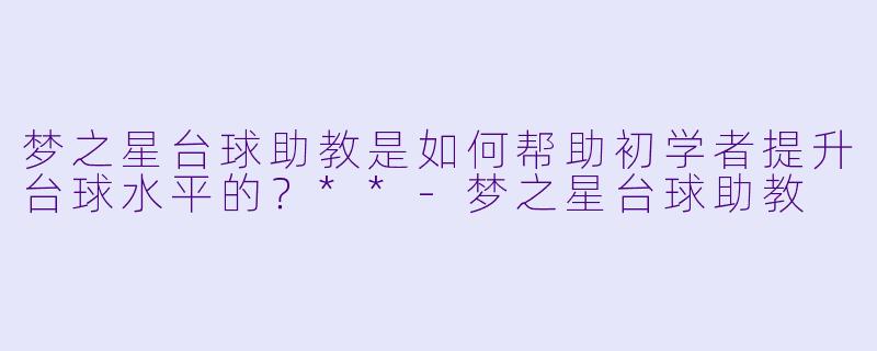 梦之星台球助教是如何帮助初学者提升台球水平的?**