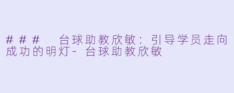### 台球助教欣敏：引导学员走向成功的明灯-台球助教欣敏