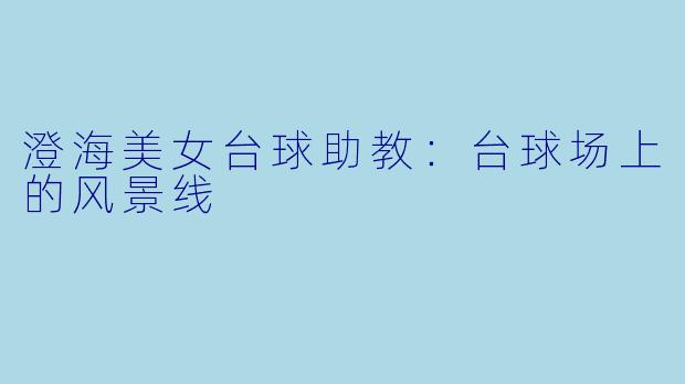 澄海美女台球助教:台球场上的风景线