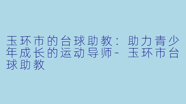 玉环市的台球助教：助力青少年成长的运动导师-玉环市台球助教