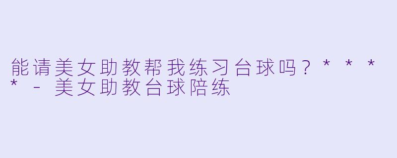 能请美女助教帮我练习台球吗？****