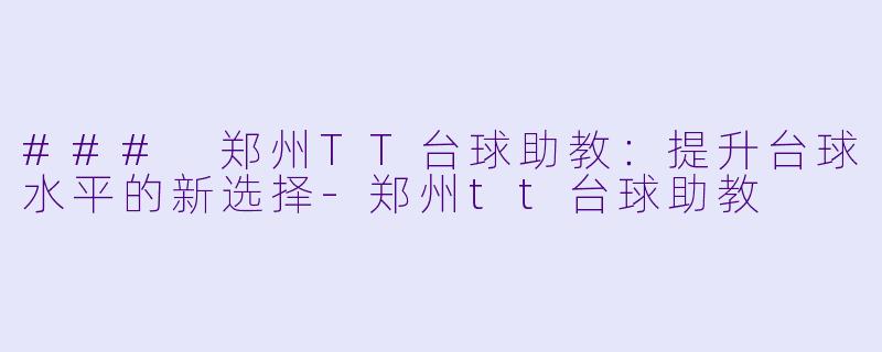 ### 郑州TT台球助教：提升台球水平的新选择-郑州tt台球助教