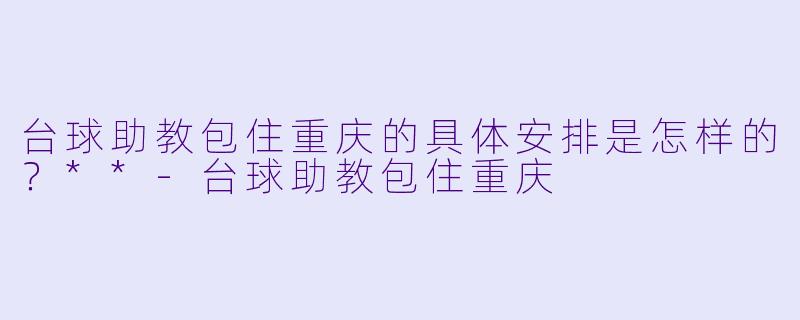 台球助教包住重庆的具体安排是怎样的?**