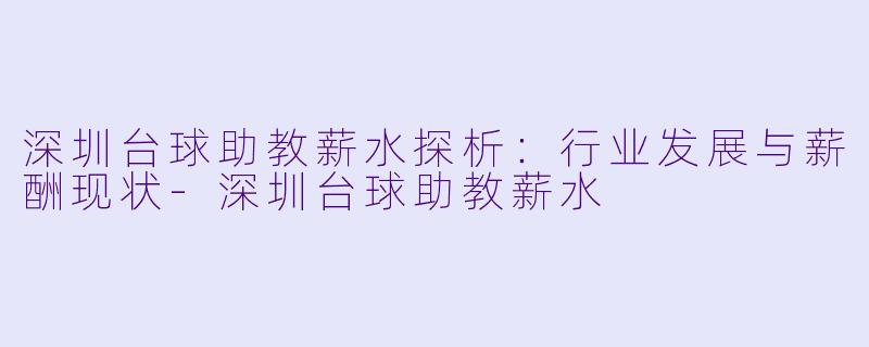 深圳台球助教薪水探析：行业发展与薪酬现状-深圳台球助教薪水