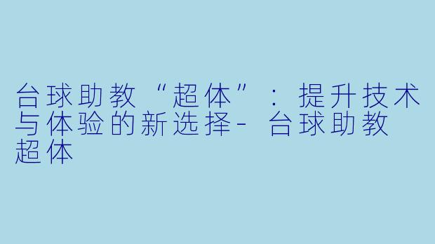 台球助教“超体”：提升技术与体验的新选择-台球助教 超体