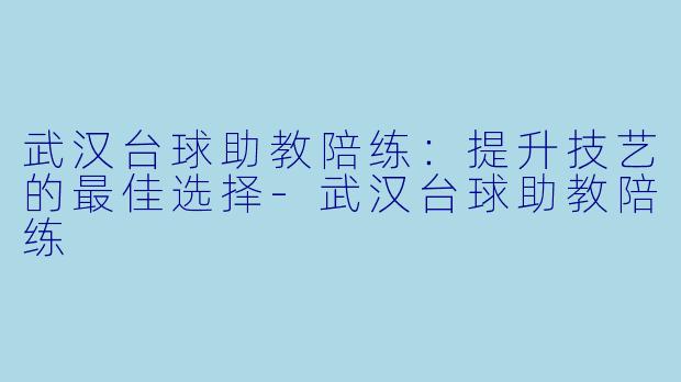 武汉台球助教陪练：提升技艺的最佳选择-武汉台球助教陪练