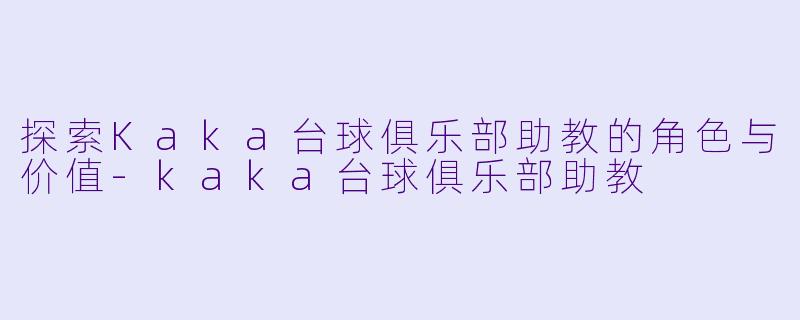 探索Kaka台球俱乐部助教的角色与价值-kaka台球俱乐部助教