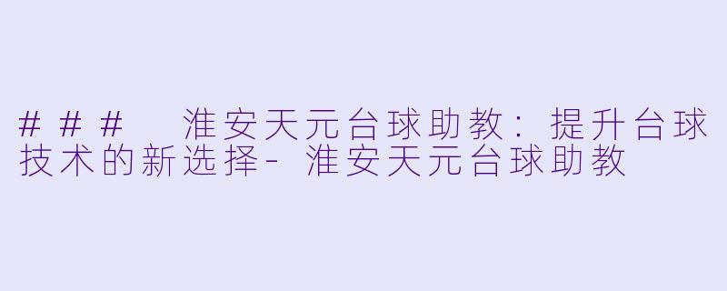 ### 淮安天元台球助教：提升台球技术的新选择-淮安天元台球助教