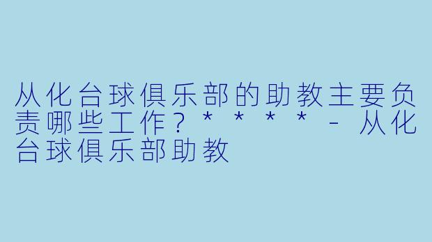 从化台球俱乐部的助教主要负责哪些工作？****