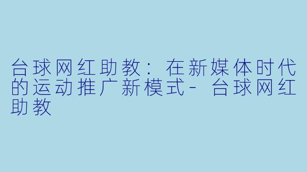台球网红助教：在新媒体时代的运动推广新模式-台球网红助教