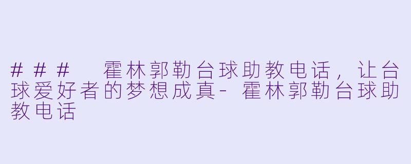 ### 霍林郭勒台球助教电话,让台球爱好者的梦想成真