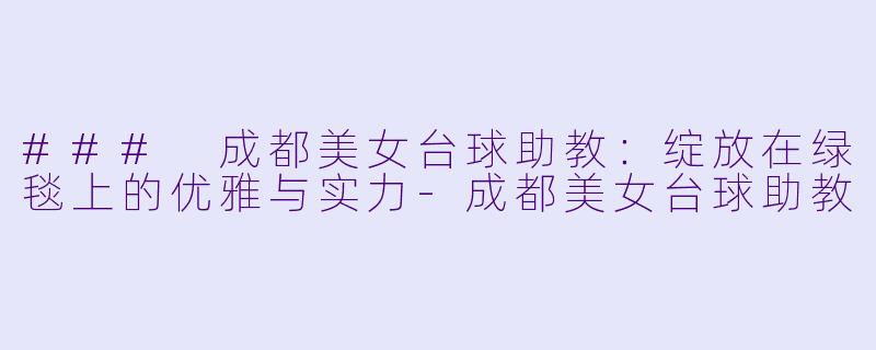 ### 成都美女台球助教:绽放在绿毯上的优雅与实力