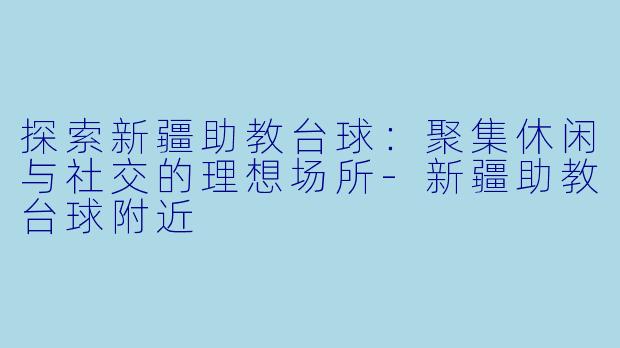 探索新疆助教台球:聚集休闲与社交的理想场所