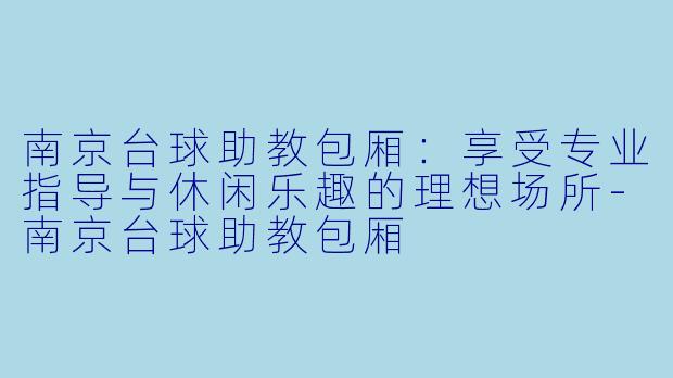南京台球助教包厢：享受专业指导与休闲乐趣的理想场所-南京台球助教包厢