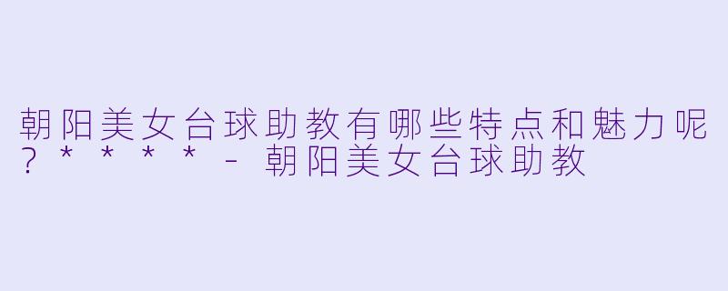 朝阳美女台球助教有哪些特点和魅力呢?****