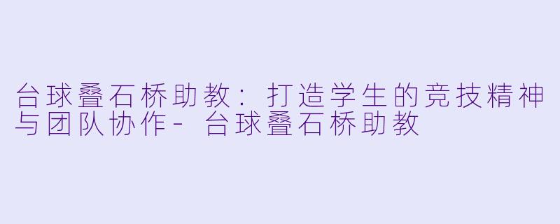 台球叠石桥助教：打造学生的竞技精神与团队协作-台球叠石桥助教
