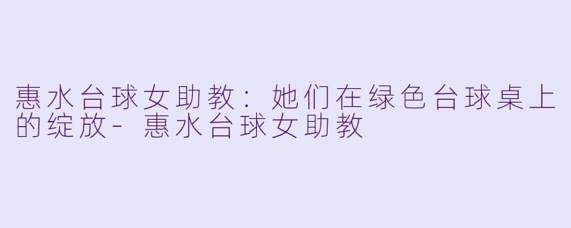 惠水台球女助教:她们在绿色台球桌上的绽放