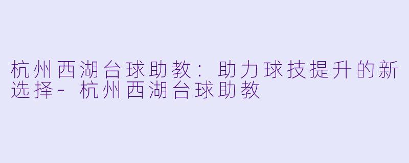 杭州西湖台球助教:助力球技提升的新选择