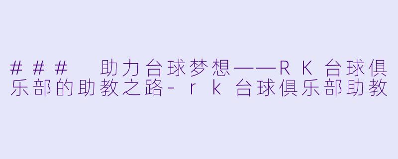 ### 助力台球梦想——RK台球俱乐部的助教之路-rk台球俱乐部助教