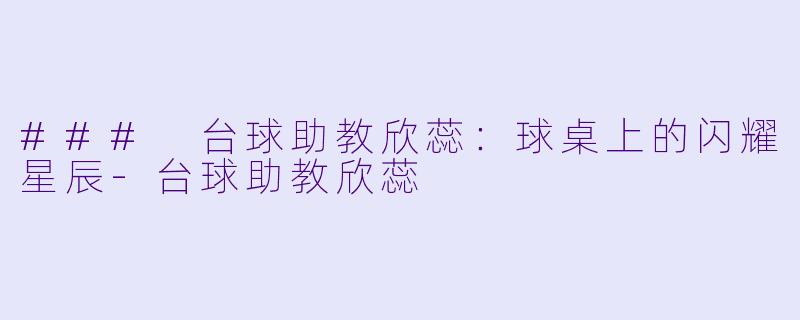 ### 台球助教欣蕊：球桌上的闪耀星辰-台球助教欣蕊