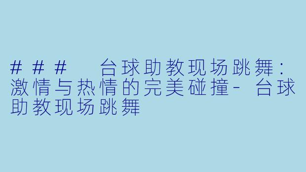 ### 台球助教现场跳舞：激情与热情的完美碰撞-台球助教现场跳舞