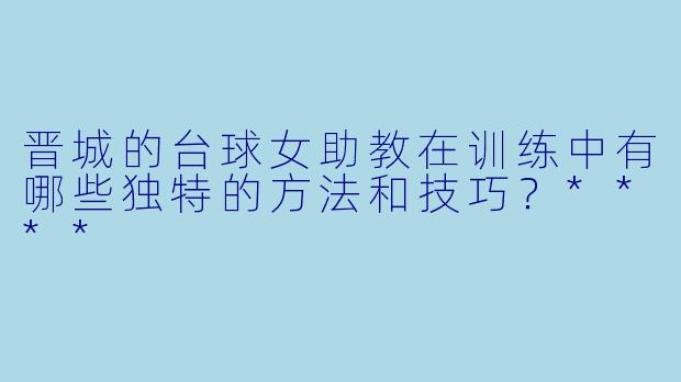晋城的台球女助教在训练中有哪些独特的方法和技巧?****
