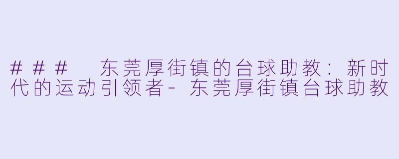 ### 东莞厚街镇的台球助教：新时代的运动引领者-东莞厚街镇台球助教
