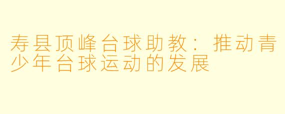 寿县顶峰台球助教：推动青少年台球运动的发展