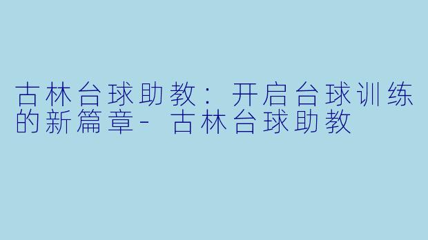 古林台球助教：开启台球训练的新篇章-古林台球助教