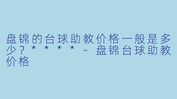 盘锦的台球助教价格一般是多少？****-盘锦台球助教价格