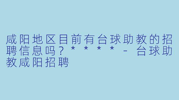 咸阳地区目前有台球助教的招聘信息吗？****