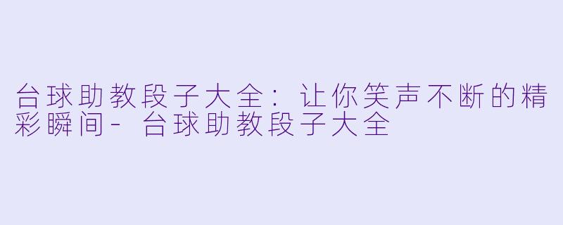 台球助教段子大全：让你笑声不断的精彩瞬间-台球助教段子大全