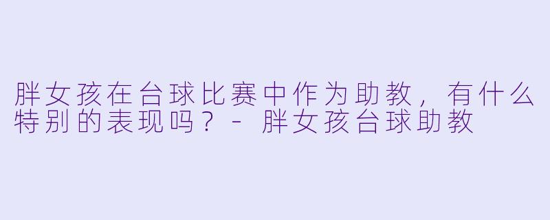 胖女孩在台球比赛中作为助教，有什么特别的表现吗？